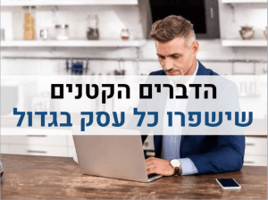 הדברים הקטנים שישפרו כל עסק בגדול