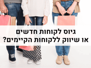 גיוס לקוחות חדשים או שיווק ללקוחות הקיימים