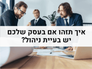 איך תזהו אם בעסק שלכם יש בעיית ניהול