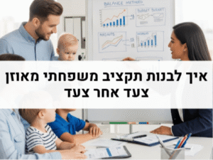 איך לבנות תקציב משפחתי מאוזן צעד אחר צעד